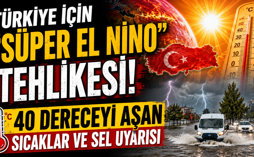 Türkiye İçin "Süper El Nino" Tehlikesi: 40 Dereceyi Aşan Sıcaklar ve Sel Uyarısı