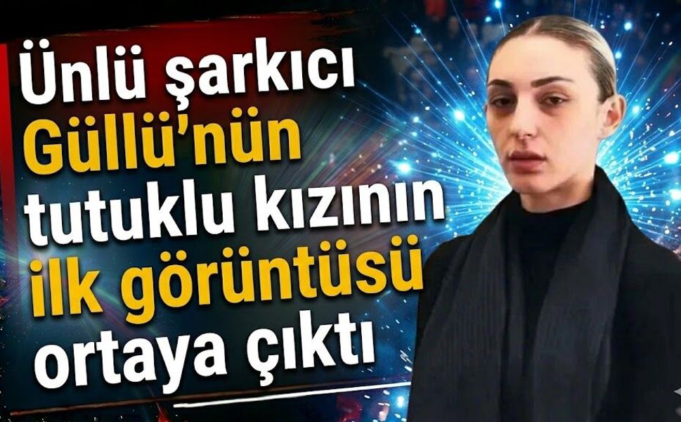 Ünlü Şarkıcı Güllü’nün Tutuklu Kızının İlk Görüntüsü Ortaya Çıktı