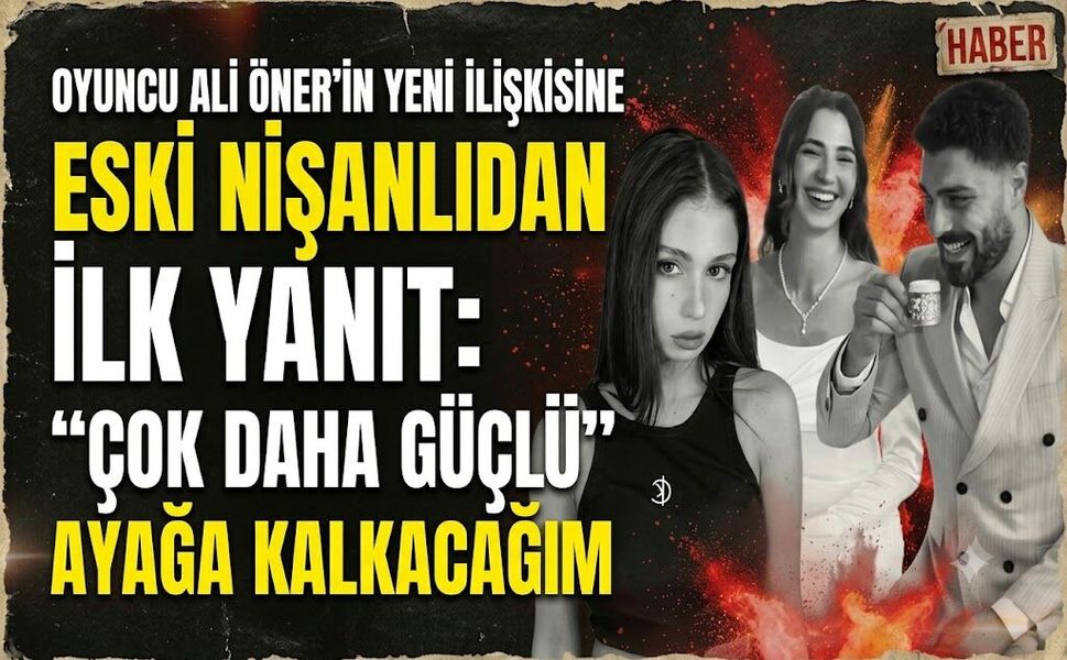 Oyuncu Ali Öner'in Yeni İlişkisine Eski Nişanlıdan İlk Yanıt: Çok Daha Güçlü Ayağa Kalkacağım