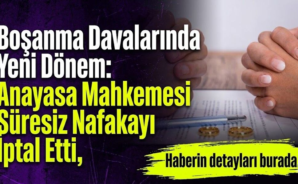Boşanma Davalarında Yeni Dönem: Anayasa Mahkemesi Süresiz Nafakayı İptal Etti
