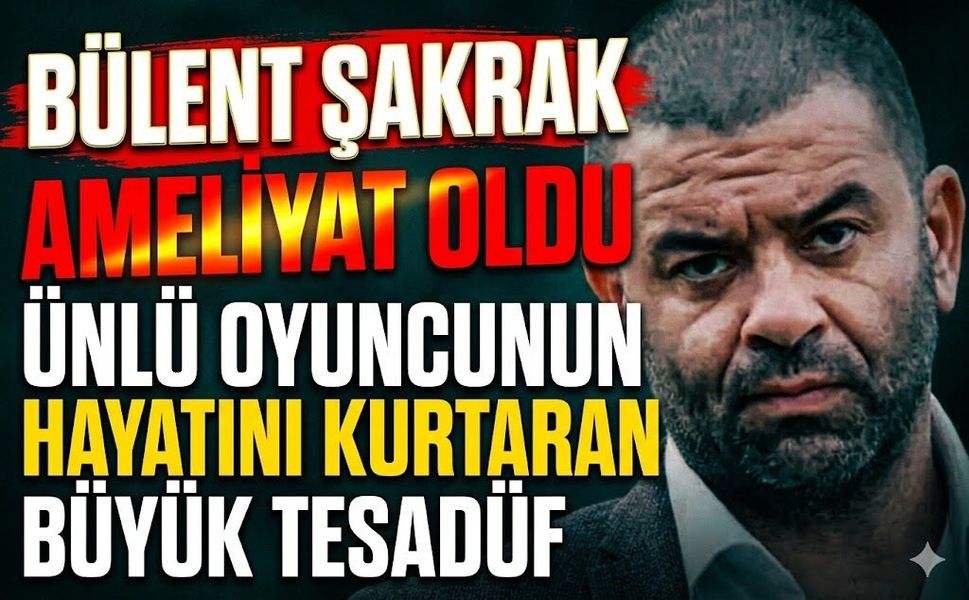 Bülent Şakrak Ameliyat Oldu: Ünlü Oyuncunun Hayatını Kurtaran Büyük Tesadüf