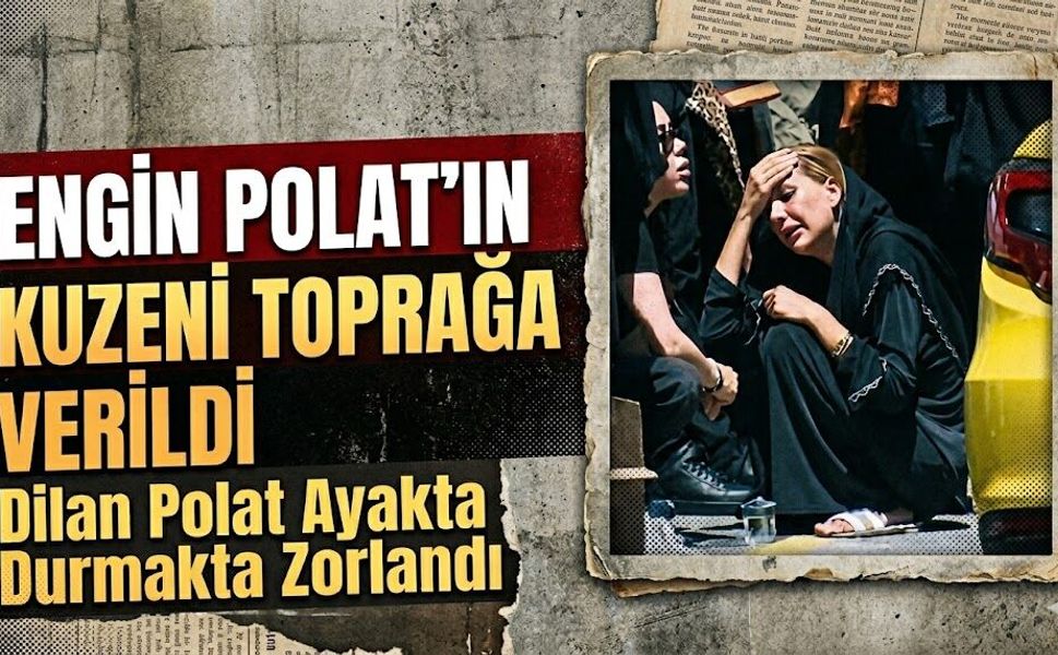 Engin Polat'ın Kuzeni Toprağa Verildi: Dilan Polat Ayakta Durmakta Zorlandı