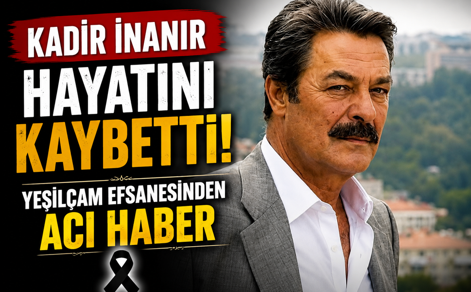 Kadir İnanır Hayatını Kaybetti! Yeşilçam Efsanesinden Acı Haber