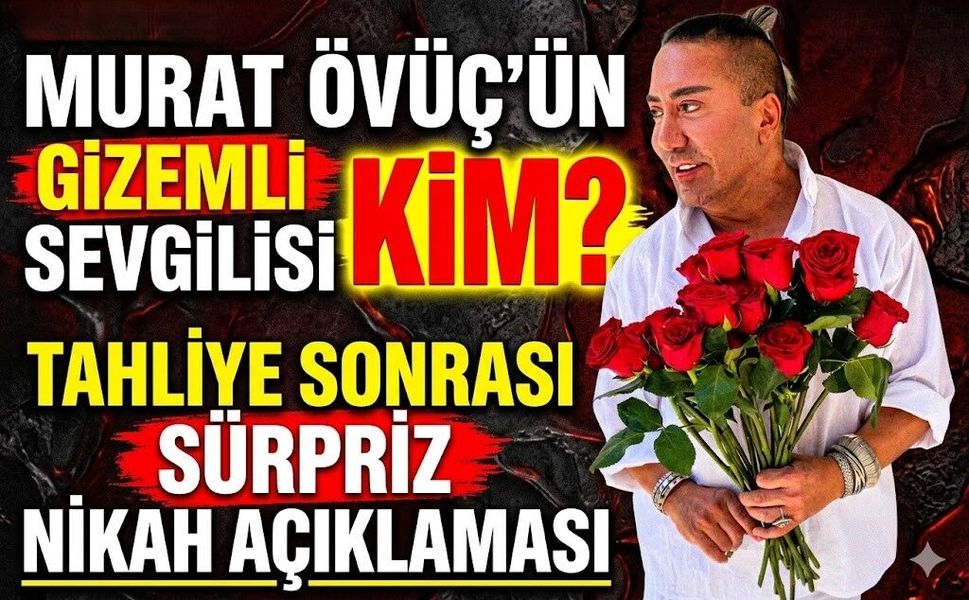 Murat Övüç'ün Gizemli Sevgilisi Kim? Tahliye Sonrası Sürpriz Nikah Açıklaması