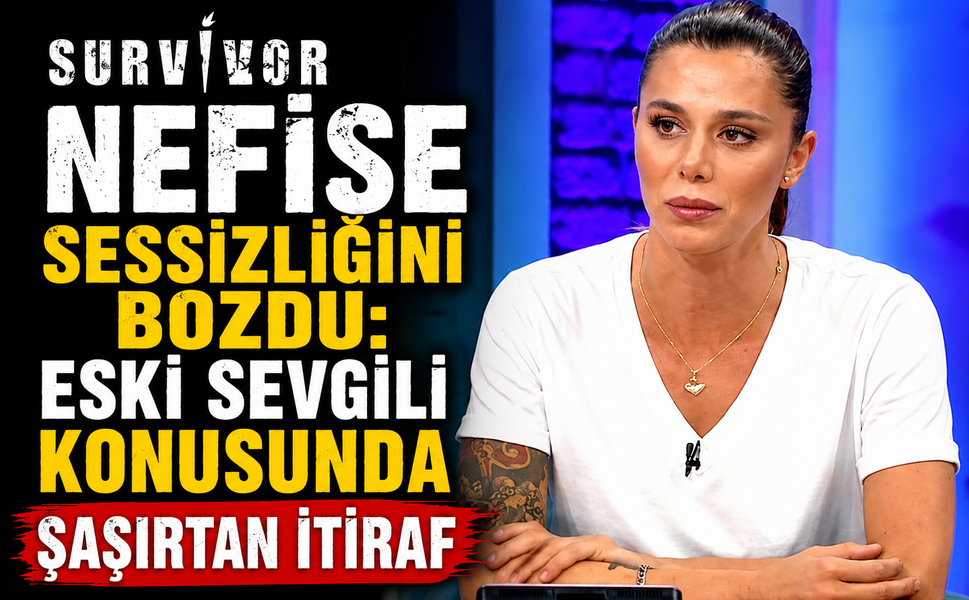Survivor Nefise Sessizliğini Bozdu: Eski Sevgili Konusunda Şaşırtan İtiraf